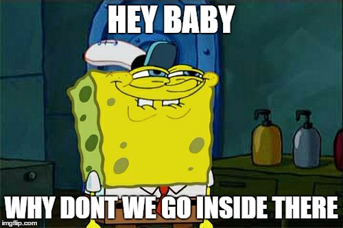 Don't You Squidward Meme | HEY BABY WHY DONT WE GO INSIDE THERE | image tagged in memes,dont you squidward | made w/ Imgflip meme maker