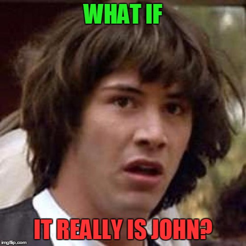 Conspiracy Keanu Meme | WHAT IF IT REALLY IS JOHN? | image tagged in memes,conspiracy keanu | made w/ Imgflip meme maker