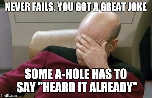 Captain Picard Facepalm Meme | NEVER FAILS. YOU GOT A GREAT JOKE; SOME A-HOLE HAS TO SAY "HEARD IT ALREADY" | image tagged in memes,captain picard facepalm | made w/ Imgflip meme maker