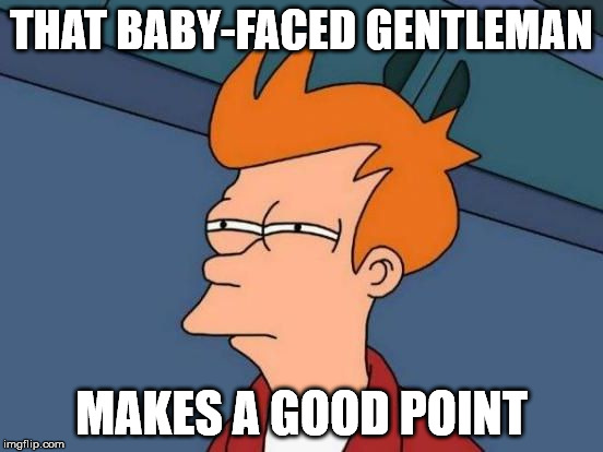 Futurama Fry Reverse | THAT BABY-FACED GENTLEMAN MAKES A GOOD POINT | image tagged in futurama fry reverse | made w/ Imgflip meme maker