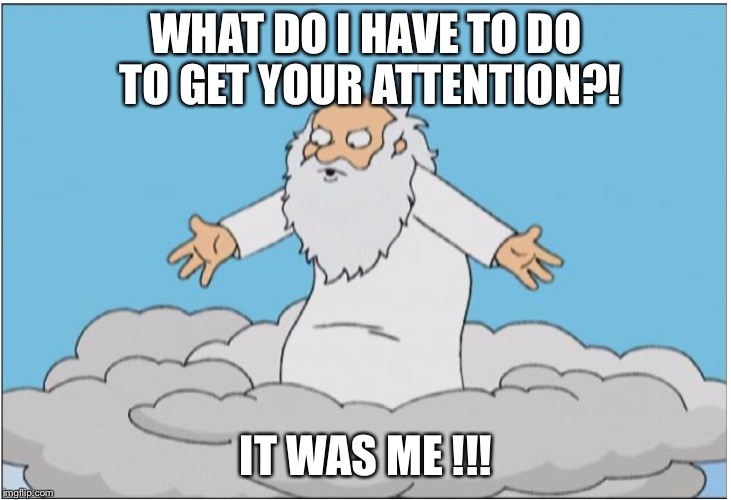 God | WHAT DO I HAVE TO DO TO GET YOUR ATTENTION?! IT WAS ME !!! | image tagged in god | made w/ Imgflip meme maker