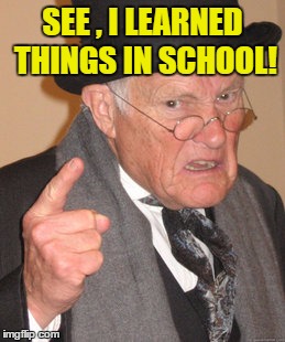 Back In My Day Meme | SEE , I LEARNED THINGS IN SCHOOL! | image tagged in memes,back in my day | made w/ Imgflip meme maker