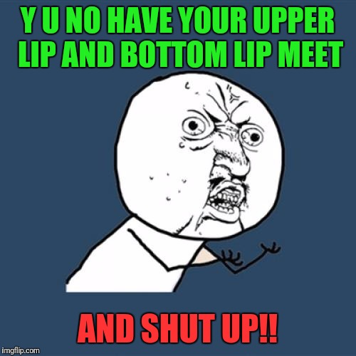 Y U No Meme | Y U NO HAVE YOUR UPPER LIP AND BOTTOM LIP MEET; AND SHUT UP!! | image tagged in memes,y u no | made w/ Imgflip meme maker