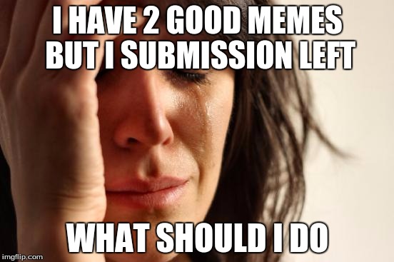 First World Problems | I HAVE 2 GOOD MEMES BUT I SUBMISSION LEFT; WHAT SHOULD I DO | image tagged in memes,first world problems | made w/ Imgflip meme maker