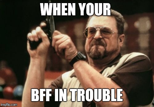 Am I The Only One Around Here Meme | WHEN YOUR; BFF IN TROUBLE | image tagged in memes,am i the only one around here | made w/ Imgflip meme maker