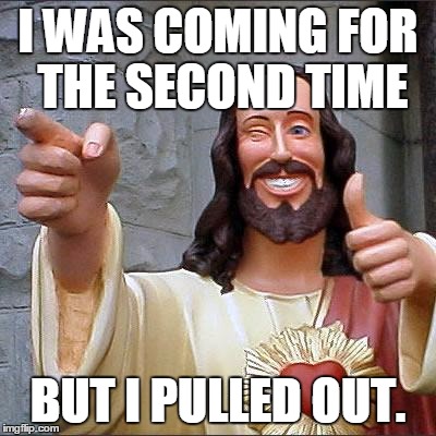 Buddy Christ Meme | I WAS COMING FOR THE SECOND TIME; BUT I PULLED OUT. | image tagged in memes,buddy christ | made w/ Imgflip meme maker