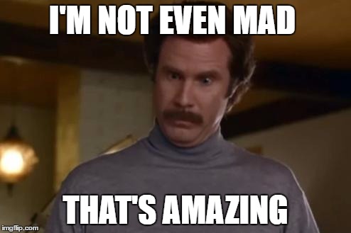 actually im not even mad | I'M NOT EVEN MAD; THAT'S AMAZING | image tagged in actually im not even mad | made w/ Imgflip meme maker