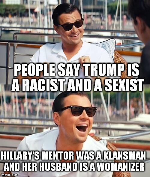 The Company She Keeps.... | PEOPLE SAY TRUMP IS A RACIST AND A SEXIST; HILLARY'S MENTOR WAS A KLANSMAN AND HER HUSBAND IS A WOMANIZER | image tagged in memes,leonardo dicaprio wolf of wall street | made w/ Imgflip meme maker