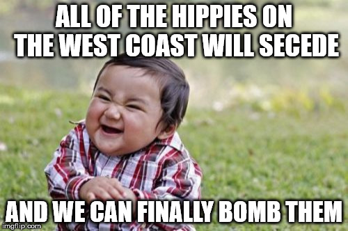 Evil Toddler | ALL OF THE HIPPIES ON THE WEST COAST WILL SECEDE; AND WE CAN FINALLY BOMB THEM | image tagged in memes,evil toddler | made w/ Imgflip meme maker