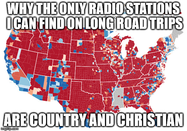 WHY THE ONLY RADIO STATIONS I CAN FIND ON LONG ROAD TRIPS; ARE COUNTRY AND CHRISTIAN | image tagged in 2016 election map | made w/ Imgflip meme maker