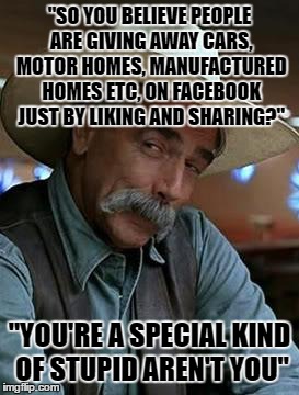 Sam Elliott | "SO YOU BELIEVE PEOPLE ARE GIVING AWAY CARS, MOTOR HOMES, MANUFACTURED HOMES ETC, ON FACEBOOK JUST BY LIKING AND SHARING?"; "YOU'RE A SPECIAL KIND OF STUPID AREN'T YOU" | image tagged in sam elliott | made w/ Imgflip meme maker