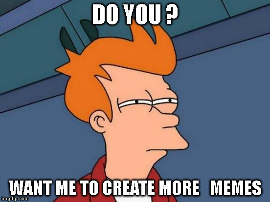 Futurama Fry Meme | DO YOU ? WANT ME TO CREATE MORE 

MEMES | image tagged in memes,futurama fry | made w/ Imgflip meme maker