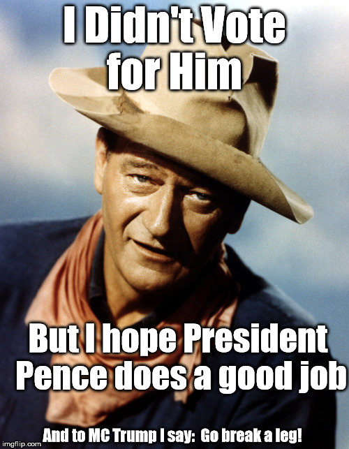 John Wayne | I Didn't Vote for Him; But I hope President Pence does a good job; And to MC Trump I say:  Go break a leg! | image tagged in john wayne | made w/ Imgflip meme maker