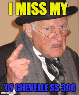 Back In My Day Meme | I MISS MY '67 CHEVELLE SS 396 | image tagged in memes,back in my day | made w/ Imgflip meme maker