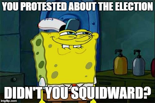 Don't You Squidward | YOU PROTESTED ABOUT THE ELECTION; DIDN'T YOU SQUIDWARD? | image tagged in memes,dont you squidward | made w/ Imgflip meme maker