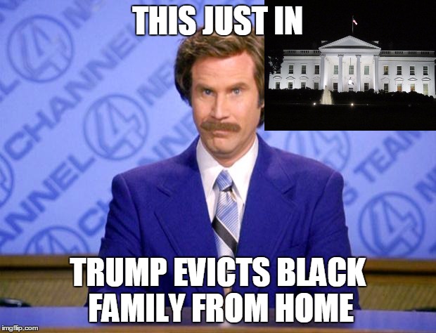 This just in  | THIS JUST IN; TRUMP EVICTS BLACK FAMILY FROM HOME | image tagged in this just in | made w/ Imgflip meme maker