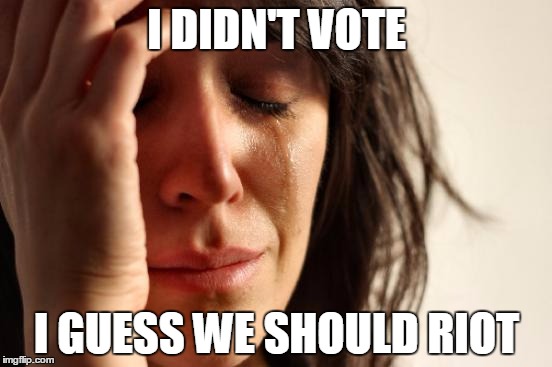 First World Problems | I DIDN'T VOTE; I GUESS WE SHOULD RIOT | image tagged in memes,first world problems | made w/ Imgflip meme maker