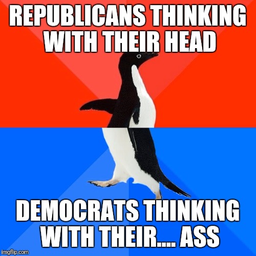 Socially Awesome Awkward Penguin | REPUBLICANS THINKING WITH THEIR HEAD; DEMOCRATS THINKING WITH THEIR.... ASS | image tagged in memes,socially awesome awkward penguin | made w/ Imgflip meme maker