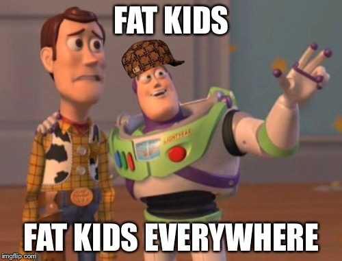 X, X Everywhere | FAT KIDS; FAT KIDS EVERYWHERE | image tagged in memes,x x everywhere,scumbag | made w/ Imgflip meme maker