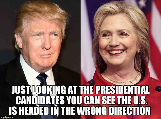 Trump Clinton | JUST LOOKING AT THE PRESIDENTIAL CANDIDATES YOU CAN SEE THE U.S. IS HEADED IN THE WRONG DIRECTION | image tagged in trump clinton | made w/ Imgflip meme maker