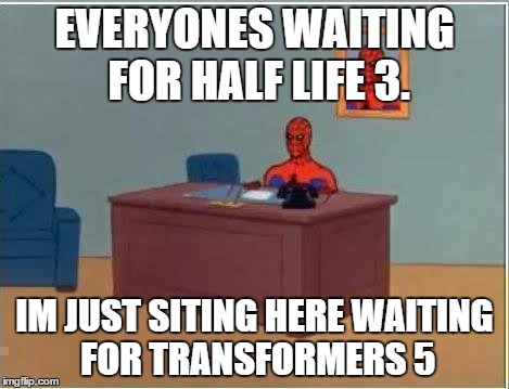 im hyped.i guess | EVERYONES WAITING FOR HALF LIFE 3. IM JUST SITING HERE WAITING FOR TRANSFORMERS 5 | image tagged in memes,spiderman computer desk,spiderman | made w/ Imgflip meme maker