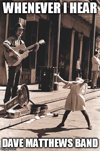 DMB | WHENEVER I HEAR; DAVE MATTHEWS BAND | image tagged in dmb | made w/ Imgflip meme maker