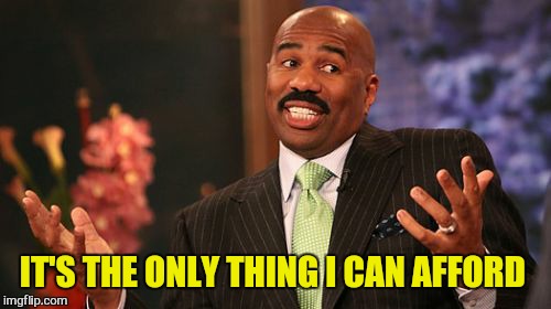 Steve Harvey Meme | IT'S THE ONLY THING I CAN AFFORD | image tagged in memes,steve harvey | made w/ Imgflip meme maker