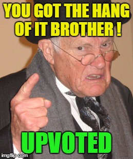 Back In My Day Meme | YOU GOT THE HANG OF IT BROTHER ! UPVOTED | image tagged in memes,back in my day | made w/ Imgflip meme maker