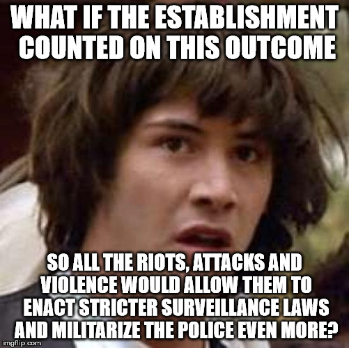 Conspiracy Keanu Meme | WHAT IF THE ESTABLISHMENT COUNTED ON THIS OUTCOME SO ALL THE RIOTS, ATTACKS AND VIOLENCE WOULD ALLOW THEM TO ENACT STRICTER SURVEILLANCE LAW | image tagged in memes,conspiracy keanu | made w/ Imgflip meme maker
