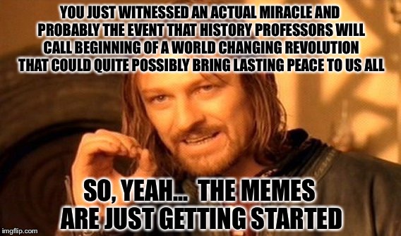 One Does Not Simply Meme | YOU JUST WITNESSED AN ACTUAL MIRACLE AND PROBABLY THE EVENT THAT HISTORY PROFESSORS WILL CALL BEGINNING OF A WORLD CHANGING REVOLUTION THAT  | image tagged in memes,one does not simply | made w/ Imgflip meme maker