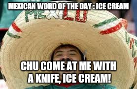 MEXICAN WORD OF THE DAY : ICE CREAM; CHU COME AT ME WITH A KNIFE, ICE CREAM! | image tagged in happy mexican | made w/ Imgflip meme maker