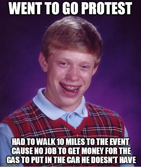 Bad Luck Brian Meme | WENT TO GO PROTEST HAD TO WALK 10 MILES TO THE EVENT CAUSE NO JOB TO GET MONEY FOR THE GAS TO PUT IN THE CAR HE DOESN'T HAVE | image tagged in memes,bad luck brian | made w/ Imgflip meme maker