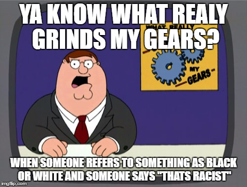 yu know the feelin | YA KNOW WHAT REALY GRINDS MY GEARS? WHEN SOMEONE REFERS TO SOMETHING AS BLACK OR WHITE AND SOMEONE SAYS "THATS RACIST" | image tagged in memes,peter griffin news | made w/ Imgflip meme maker