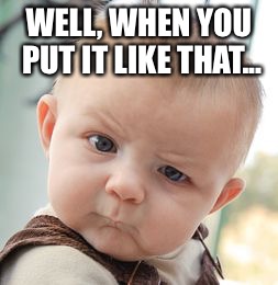 Skeptical Baby Meme | WELL, WHEN YOU PUT IT LIKE THAT... | image tagged in memes,skeptical baby | made w/ Imgflip meme maker