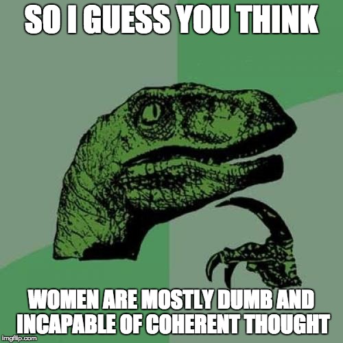Philosoraptor Meme | SO I GUESS YOU THINK WOMEN ARE MOSTLY DUMB AND INCAPABLE OF COHERENT THOUGHT | image tagged in memes,philosoraptor | made w/ Imgflip meme maker