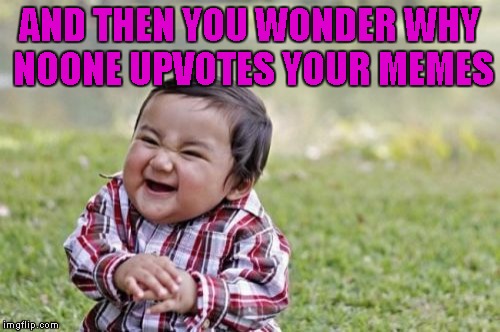 Evil Toddler Meme | AND THEN YOU WONDER WHY NOONE UPVOTES YOUR MEMES | image tagged in memes,evil toddler | made w/ Imgflip meme maker