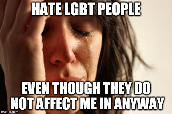 First World Problems Meme | HATE LGBT PEOPLE EVEN THOUGH THEY DO NOT AFFECT ME IN ANYWAY | image tagged in memes,first world problems | made w/ Imgflip meme maker
