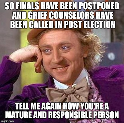 Seriously....this is the future generation of our country.  | SO FINALS HAVE BEEN POSTPONED AND GRIEF COUNSELORS HAVE BEEN CALLED IN POST ELECTION; TELL ME AGAIN HOW YOU'RE A MATURE AND RESPONSIBLE PERSON | image tagged in memes,creepy condescending wonka | made w/ Imgflip meme maker