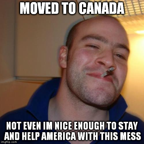 not even he can do it | MOVED TO CANADA; NOT EVEN IM NICE ENOUGH TO STAY AND HELP AMERICA WITH THIS MESS | image tagged in good guy greg | made w/ Imgflip meme maker