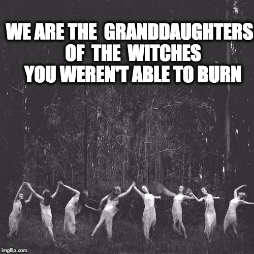 We are the granddaughters of the witches you weren't able to burn | WE ARE THE 
GRANDDAUGHTERS 
OF  THE  WITCHES 
YOU WEREN'T ABLE TO BURN | image tagged in women,strong,witches,forest,dancing,feminist | made w/ Imgflip meme maker