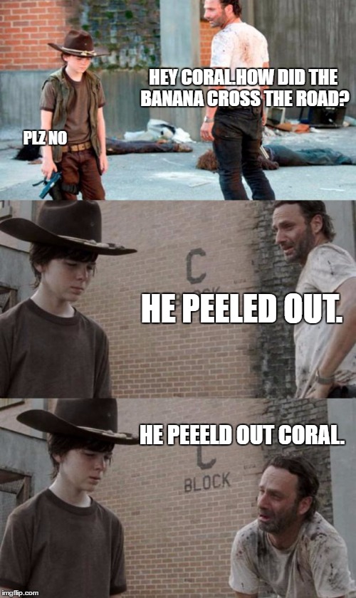 banana | HEY CORAL.HOW DID THE BANANA CROSS THE ROAD? PLZ NO; HE PEELED OUT. HE PEEELD OUT CORAL. | image tagged in memes,rick and carl 3 | made w/ Imgflip meme maker