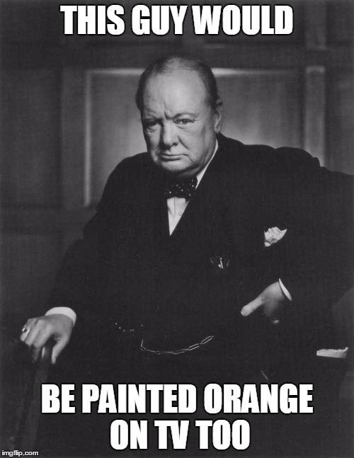 winston churchill | THIS GUY WOULD; BE PAINTED ORANGE ON TV TOO | image tagged in winston churchill | made w/ Imgflip meme maker