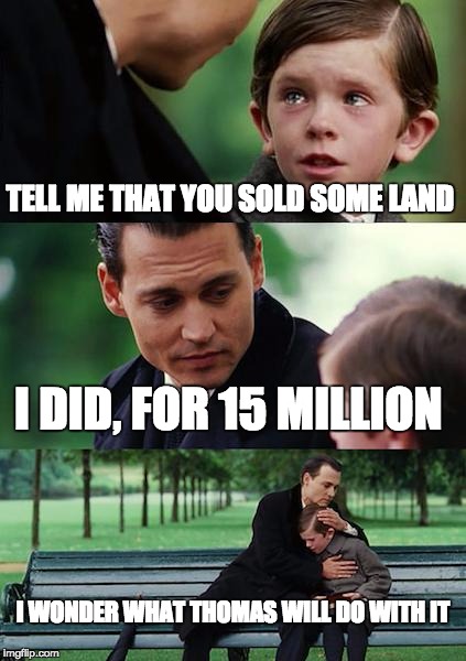 Finding Neverland | TELL ME THAT YOU SOLD SOME LAND; I DID, FOR 15 MILLION; I WONDER WHAT THOMAS WILL DO WITH IT | image tagged in memes,finding neverland | made w/ Imgflip meme maker