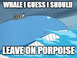 whale pun/meme | WHALE I GUESS I SHOULD; LEAVE ON PORPOISE | image tagged in whales,pokemon,pun,meme | made w/ Imgflip meme maker