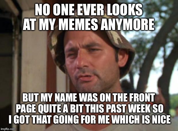 One of the reasons I don't post often | NO ONE EVER LOOKS AT MY MEMES ANYMORE; BUT MY NAME WAS ON THE FRONT PAGE QUITE A BIT THIS PAST WEEK SO I GOT THAT GOING FOR ME WHICH IS NICE | image tagged in memes,so i got that goin for me which is nice | made w/ Imgflip meme maker