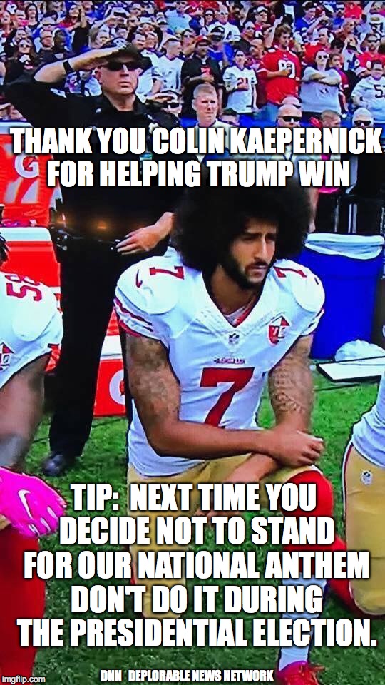 DF-KeperDick | THANK YOU COLIN KAEPERNICK FOR HELPING TRUMP WIN; TIP:  NEXT TIME YOU DECIDE NOT TO STAND FOR OUR NATIONAL ANTHEM DON'T DO IT DURING THE PRESIDENTIAL ELECTION. DNN   DEPLORABLE NEWS NETWORK | image tagged in df-keperdick | made w/ Imgflip meme maker