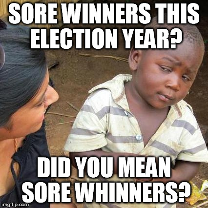 Third World Skeptical Kid Meme | SORE WINNERS THIS ELECTION YEAR? DID YOU MEAN SORE WHINNERS? | image tagged in memes,third world skeptical kid | made w/ Imgflip meme maker