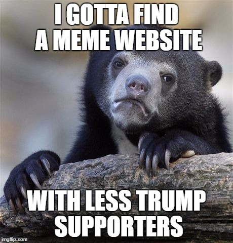 Confession Bear | I GOTTA FIND A MEME WEBSITE; WITH LESS TRUMP SUPPORTERS | image tagged in memes,confession bear | made w/ Imgflip meme maker
