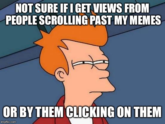 Not really sure  | NOT SURE IF I GET VIEWS FROM PEOPLE SCROLLING PAST MY MEMES; OR BY THEM CLICKING ON THEM | image tagged in memes,futurama fry,help | made w/ Imgflip meme maker