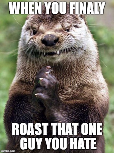sweet revenge | WHEN YOU FINALY; ROAST THAT ONE GUY YOU HATE | image tagged in memes,evil otter,roasted | made w/ Imgflip meme maker